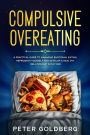 Compulsive Overeating: A Practical Guide to Managing Emotional Eating, Reprogram Yourself and Develop a Healthy Relationship With Food