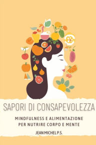 Title: Sapori di Consapevolezza- Mindfulness e Alimentazione per Nutrire Corpo e Mente: Scopri come migliorare il tuo rapporto con il cibo, raggiungere il benessere interiore attraverso la presenza mentale, Author: Jean Michel P.s