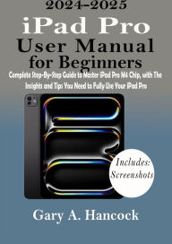 Title: iPad Pro User Manual for Beginners: Complete Step-By-Step Guide to Master iPad Pro M4 Chip, with The Insights and Tips You Need to Fully Use Your iPad Pro, Author: Gary A. Hancock