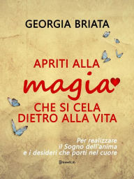 Title: Apriti alla magia che si cela dietro alla vita: Per realizzare il Sogno della tua anima e i desideri che porti nel cuore, Author: Georgia Briata