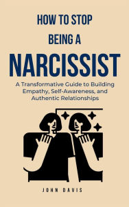 Title: How to Stop Being a Narcissist: A Transformative Guide to Building Empathy, Self-Awareness, and Authentic Relationships, Author: John Davis
