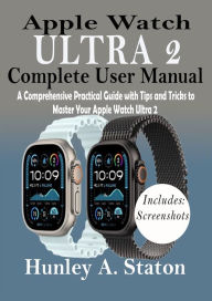 Title: Apple Watch Ultra 2 Complete User Manual: A Comprehensive Practical Guide with Tips and Tricks to Master Your Apple Watch Ultra 2, Author: Hunley A. Staton
