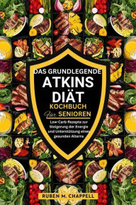 Title: Das grundlegende Atkins-Diät-Kochbuch für Senioren: Low-Carb-Rezepte zur Steigerung der Energie und Unterstützung eines gesunden Alterns, Author: Ruben M. Chappell