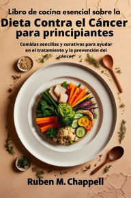 Title: Libro de cocina esencial sobre la dieta contra el cáncer para principiantes: Comidas sencillas y curativas para ayudar en el tratamiento y la prevención del cáncer, Author: Ruben M. Chappell
