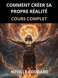 Title: Comment créer sa propre Réalité (Traduit): Cours complet, Author: Neville Goddard