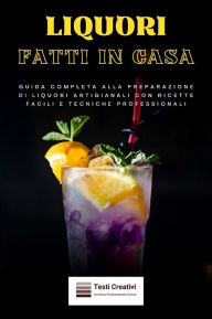 Title: Liquori Fatti in Casa: Guida Completa alla Preparazione di Liquori Artigianali con Ricette Facili e Tecniche Professionali, Author: Testi Creativi