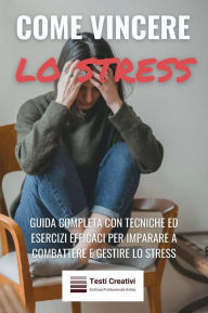 Title: Come Vincere lo Stress: Guida Completa con Tecniche ed Esercizi Efficaci per Imparare a Combattere e Gestire lo Stress, Author: Testi Creativi