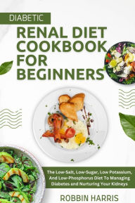 Title: Diabetic Renal Diet Cookbook For Beginners: The Low-Salt, Low-Sugar, Low Potassium, And Low-Phosphorus Diet To Managing Diabetes and Nurturing Your Kidneys, Author: Robbin Harris