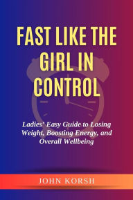 Title: Fast like the Girl in Control:Ladies' Easy Guide to Losing Weight, Boosting Energy, and Overall Wellbeing, Author: John Korsh