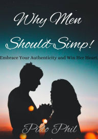 Title: Why Men Should Simp!: Embrace Your Authenticity and Win Her Heart., Author: Pido Phil