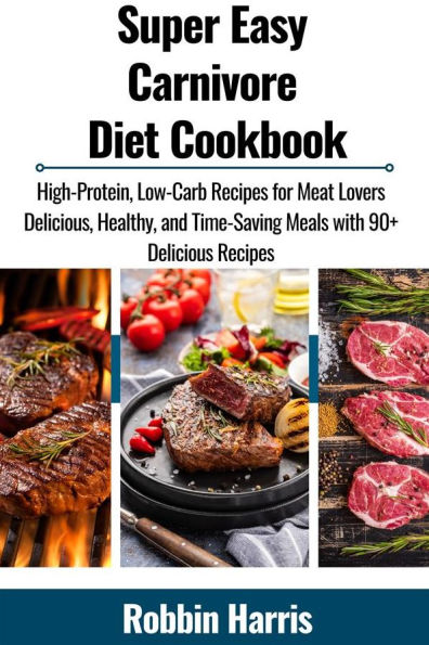 Super Easy Carnivore Diet Cookbook: High-Protein, Low-Carb Recipes for Meat Lovers Delicious, Healthy, and Time-Saving Meals with 90+ Delicious Recipes