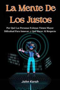 Title: La Mente De Los Justos: Por Qué Las Personas Exitosas Tienen Mayor Dificultad Para Innovar, y Qué Hacer Al Respecto, Author: John Korsh