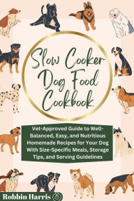 Title: Slow Cooker Dog Food Cookbook: Vet-Approved Guide to Well-Balanced, Easy, and Nutritious Homemade Recipes for Your Dog With Size-Specific Meals, Storage Tips, and Serving Guidelines, Author: Robbin Harris