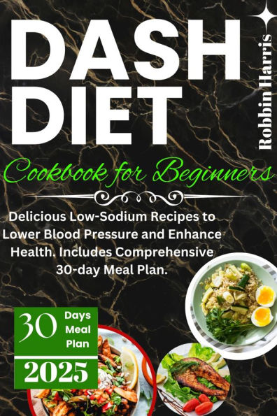 Dash Diet Cookbook for Beginners: Delicious Low-Sodium Recipes to Lower Blood Pressure and Enhance Health. Includes Comprehensive 30-day Meal Plan.