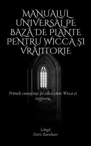Title: Manualul universal pe baza de plante pentru Wicca ?i vrajitorie: Primele cuno?tin?e pe calea catre Wicca ?i vrajitorie, Author: Doris Barnhart