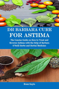 Title: Dr Barbara Cure for Asthma: The Concise Guide on How to Treat and Reverse Asthma with the Help of Barbara O'Neill Herbs and Herbal Medicine, Author: Bram Kayin