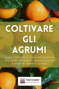 Title: Coltivare gli Agrumi: Guida Completa e Tecniche Pratiche per Crescere Limoni, Arance e Altri Agrumi in Terra e in Vaso, Author: Testi Creativi