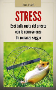 Title: Stress: Esci dalla ruota del criceto con le neuroscienze. Un romanzo saggio, Author: Erio Maffi