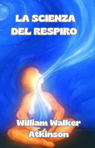 Title: La scienza del respiro (tradotto), Author: William Walker Atkinson
