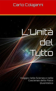 Title: L'Unità del Tutto: Viaggio nella Scienza e nella Coscienza della Fisica Quantistica, Author: Carlo Colajanni