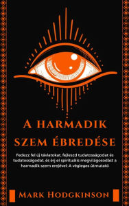 Title: A harmadik szem ébredése: Fedezz fel új távlatokat, fejleszd tudatosságodat és tudatosságodat, és érj el spirituális megvilágosodást a harmadik szem erejével: A végleges útmutató, Author: Mark Hodgkinson