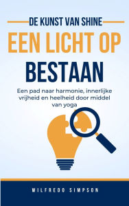 Title: de kunst van Shine een licht op Bestaan: Een pad naar harmonie, innerlijke vrijheid en heelheid door middel van yoga, Author: Wilfredo Simpson