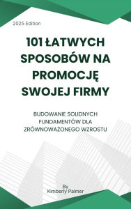 Title: 101 latwych sposobów na promocje swojej firmy: Budowanie solidnych fundamentów dla zrównowazonego wzrostu, Author: Kimberly Palmer