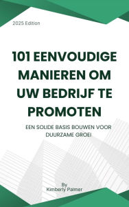 Title: 101 eenvoudige manieren om uw bedrijf te promoten: Een solide basis bouwen voor duurzame groei, Author: Kimberly Palmer