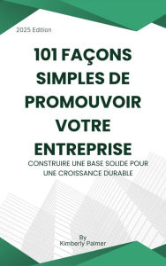 Title: 101 façons simples de promouvoir votre entreprise: Construire une base solide pour une croissance durable, Author: Kimberly Palmer