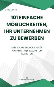 Title: 101 einfache Möglichkeiten, Ihr Unternehmen zu bewerben: Eine solide Grundlage für nachhaltiges Wachstum schaffen, Author: Kimberly Palmer