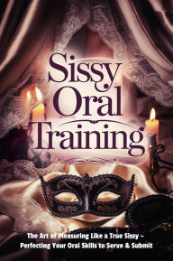 Title: Sissy Oral Training: The Art of Pleasuring Like a True Sissy: Perfecting Your Oral Skills to Serve & Submit, Author: Mistress LaLa