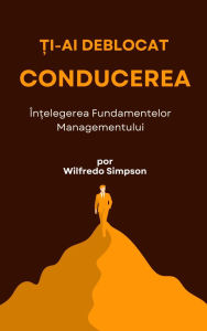 Title: ?i-ai deblocat conducerea: În?elegerea Fundamentelor Managementului, Author: Wilfredo Simpson