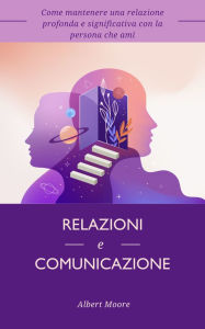 Title: Relazioni e comunicazione: Come mantenere una relazione profonda e significativa con la persona che ami, Author: Albert Moore
