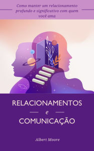Title: Relacionamentos e comunicação: Como manter um relacionamento profundo e significativo com quem você ama, Author: Albert Moore