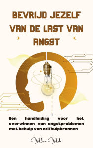 Title: Bevrijd jezelf van de last van angst: Een handleiding voor het overwinnen van angstproblemen met behulp van zelfhulpbronnen, Author: William Wilde