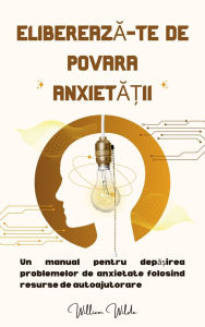 Title: Elibereaza-te de povara anxieta?ii: Un manual pentru depa?irea problemelor de anxietate folosind resurse de autoajutorare, Author: William Wilde