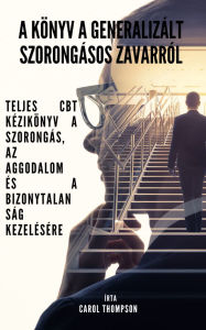 Title: A könyv a generalizált szorongásos zavarról: Teljes CBT kézikönyv a szorongás, az aggodalom és a bizonytalanság kezelésére, Author: Carol Thompson