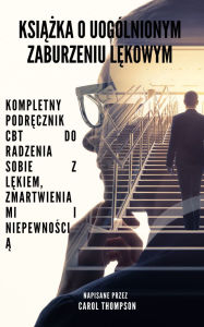 Title: Ksiazka o uogólnionym zaburzeniu lekowym: Kompletny podrecznik CBT do radzenia sobie z lekiem, zmartwieniami i niepewnoscia, Author: Carol Thompson