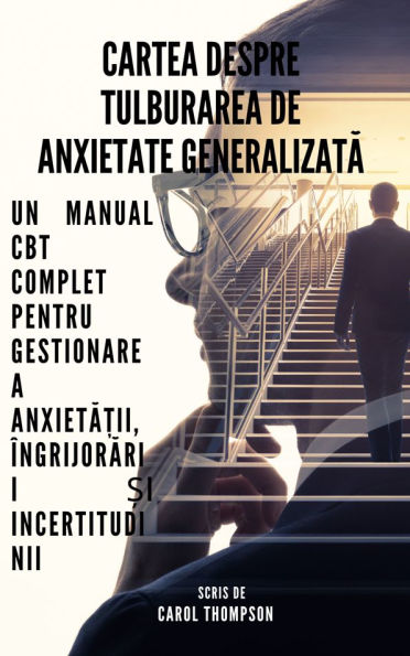 Cartea despre tulburarea de anxietate generalizata: Un manual CBT complet pentru gestionarea anxieta?ii, îngrijorarii ?i incertitudinii