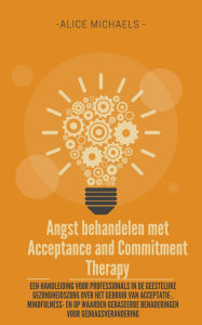 Title: Angst behandelen met Acceptance and Commitment Therapy: Een handleiding voor professionals in de geestelijke gezondheidszorg over het gebruik van acceptatie-, mindfulness- en op waarden gebaseerde benaderingen voor gedragsverandering, Author: Alice Michaels