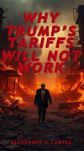 Title: WHY TRUMP'S TARIFFS WILL NOT WORK: A comprehensive study on the most important presidential economic measure in recent years, Author: CORTEZ ALEXANDER HORTENSIO