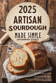 Title: 2025 Artisan Sourdough Made Simple: A Sourdough Cookbook for Beginners with Foolproof Recipes, Author: Savannah Steele