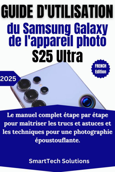 Guide d'utilisation de l'appareil photo du Samsung Galaxy S25 Ultra: Le manuel complet étape par étape pour maîtriser les trucs et astuces et les techniques pour une photographie époustouflante