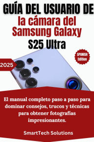 Title: Guía del usuario de la cámara del Samsung Galaxy S25 Ultra: El manual completo paso a paso para dominar consejos, trucos y técnicas para obtener fotografías impresionantes, Author: SmartTech Solution
