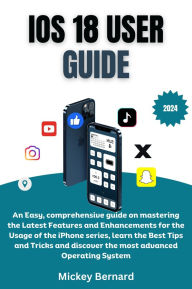 Title: iOS 18 User Guide: An Easy, comprehensive guide on mastering the Latest Features and Enhancements for the Usage of the iPhone series, learn the Best Tips and Tricks and discover the most advanced Operating System, Author: Mickey Bernard