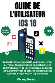 Title: Guide de l'utilisateur iOS 18: Un guide simple et complet pour maîtriser les dernières fonctionnalités et améliorations pour l'utilisation de la série iPhone, apprenez les meilleurs trucs et astuces et découvrez le système d'exploitation le plus avancé, Author: Mickey Bernard