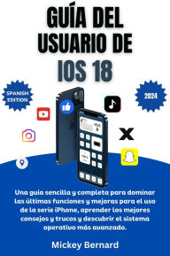 Title: Guía del usuario de iOS 18: Una guía sencilla y completa para dominar las últimas funciones y mejoras para el uso de la serie iPhone, aprender los mejores consejos y trucos y descubrir el sistema operativo más avanzado, Author: Mickey Bernard