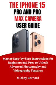 Title: IPhone 15 Pro and Pro Max Camera User Guide: Master Step-by-Step Instructions for Beginners and Pros to Unlock Advanced Photography and Videography Features, Author: Mickey Bernard