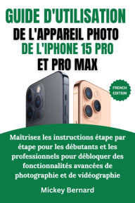Title: Guide d'utilisation de l'appareil photo de l'iPhone 15 Pro et Pro Max: Maîtrisez les instructions étape par étape pour les débutants et les professionnels pour débloquer des fonctionnalités avancées de photographie et de vidéographie, Author: Mickey Bernard