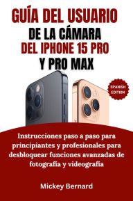 Title: Guía del usuario de la cámara del iPhone 15 Pro y Pro Max: Instrucciones paso a paso para principiantes y profesionales para desbloquear funciones avanzadas de fotografía y videografía, Author: Mickey Bernard